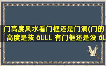 门高度风水看门框还是门洞(门的高度是按 🕊 有门框还是没 🐛 有门框)